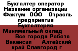 Бухгалтер-оператор › Название организации ­ Фактум, ООО › Отрасль предприятия ­ Бухгалтерия › Минимальный оклад ­ 15 000 - Все города Работа » Вакансии   . Алтайский край,Славгород г.